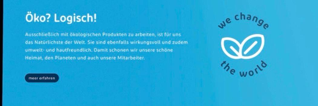 Banner „Öko? Logisch!“: Ausschließlich mit ökologischen Produkten zu arbeiten, ist für uns das Natürlichste der Welt. Sie sind ebenfalls wirkungsvoll und zudem umwelt- und hautfreundlich. Damit schonen wir unsere schöne Heimat, den Planeten und auch unsere Mitarbeiter. Daneben ein Blatt-Symbol mit der Aufschrift „we change the world“